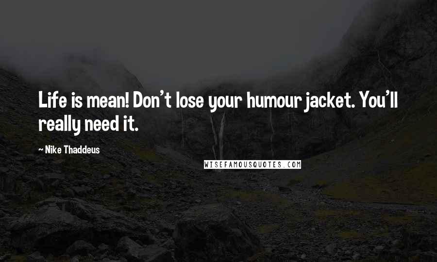 Nike Thaddeus Quotes: Life is mean! Don't lose your humour jacket. You'll really need it.