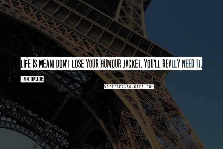 Nike Thaddeus Quotes: Life is mean! Don't lose your humour jacket. You'll really need it.