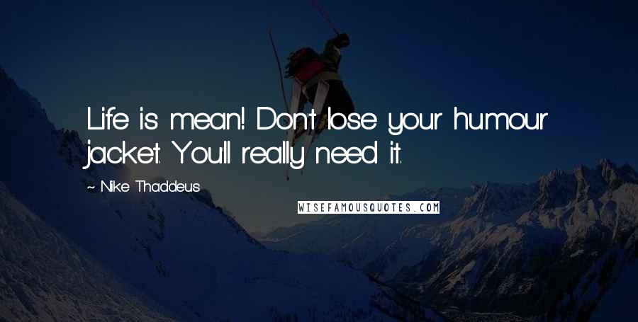 Nike Thaddeus Quotes: Life is mean! Don't lose your humour jacket. You'll really need it.