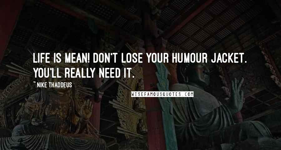Nike Thaddeus Quotes: Life is mean! Don't lose your humour jacket. You'll really need it.