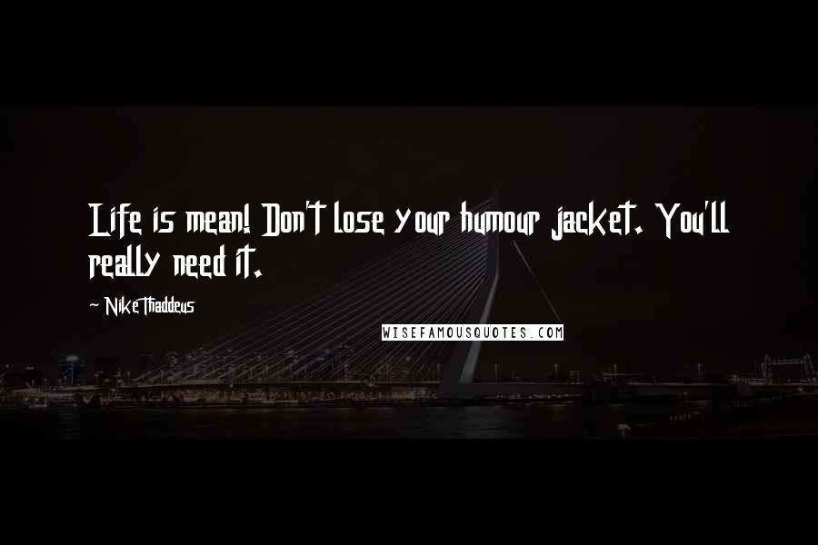 Nike Thaddeus Quotes: Life is mean! Don't lose your humour jacket. You'll really need it.