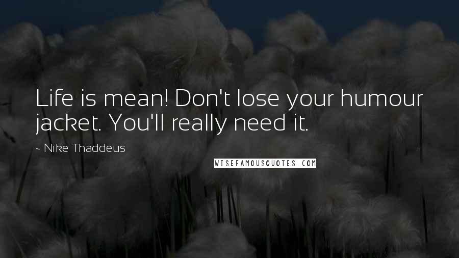 Nike Thaddeus Quotes: Life is mean! Don't lose your humour jacket. You'll really need it.
