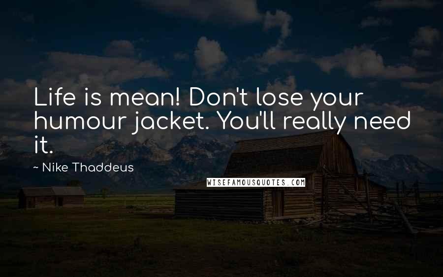 Nike Thaddeus Quotes: Life is mean! Don't lose your humour jacket. You'll really need it.