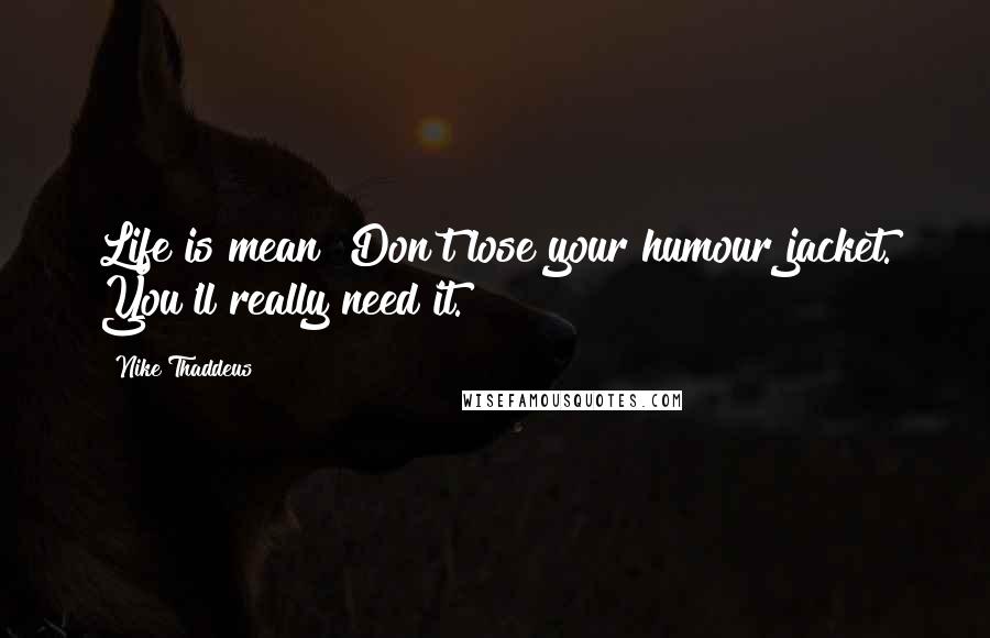 Nike Thaddeus Quotes: Life is mean! Don't lose your humour jacket. You'll really need it.