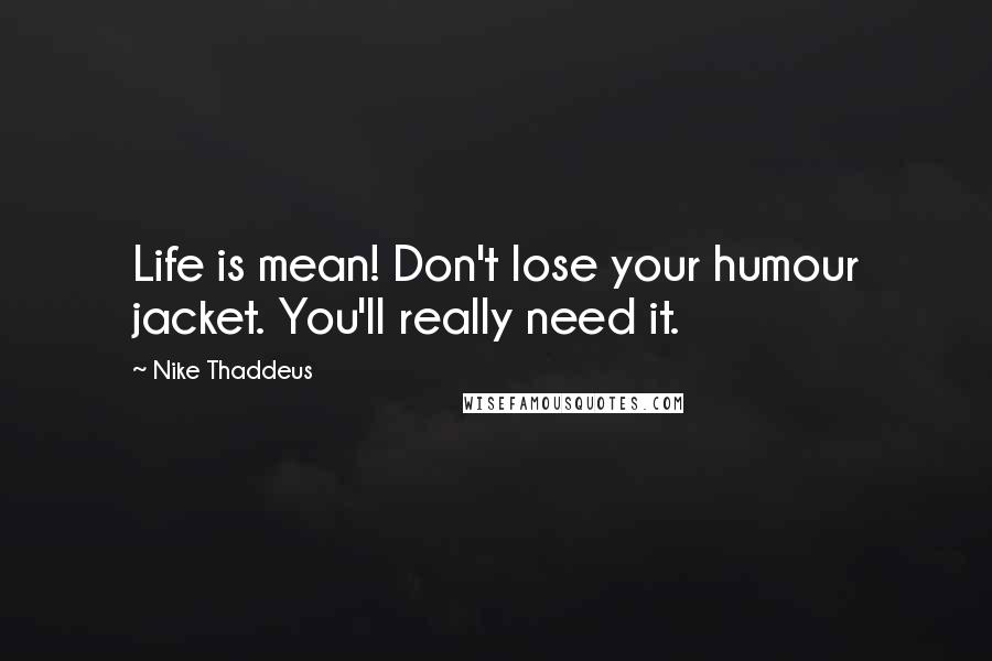 Nike Thaddeus Quotes: Life is mean! Don't lose your humour jacket. You'll really need it.