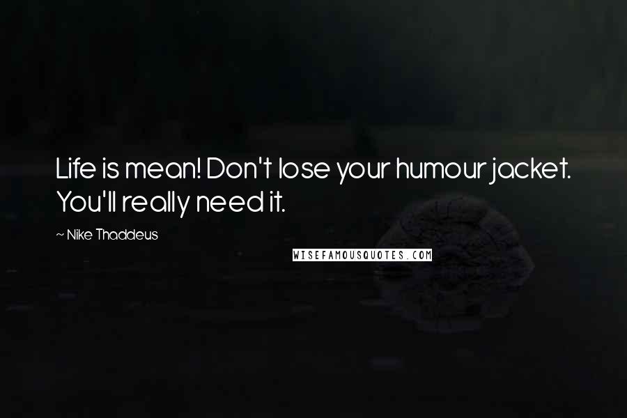 Nike Thaddeus Quotes: Life is mean! Don't lose your humour jacket. You'll really need it.