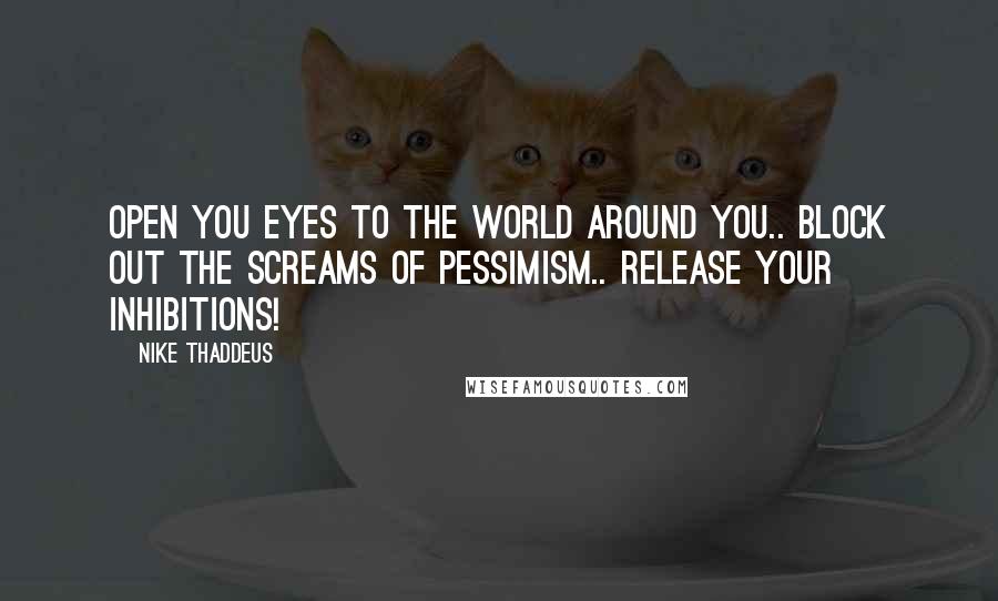 Nike Thaddeus Quotes: Open you eyes to the world around you.. Block out the screams of pessimism.. Release your inhibitions!