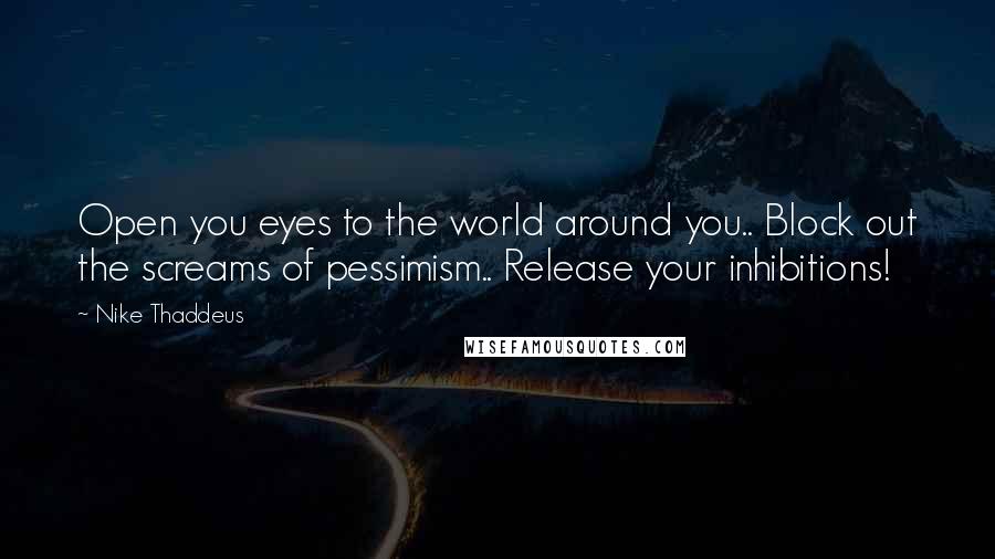 Nike Thaddeus Quotes: Open you eyes to the world around you.. Block out the screams of pessimism.. Release your inhibitions!