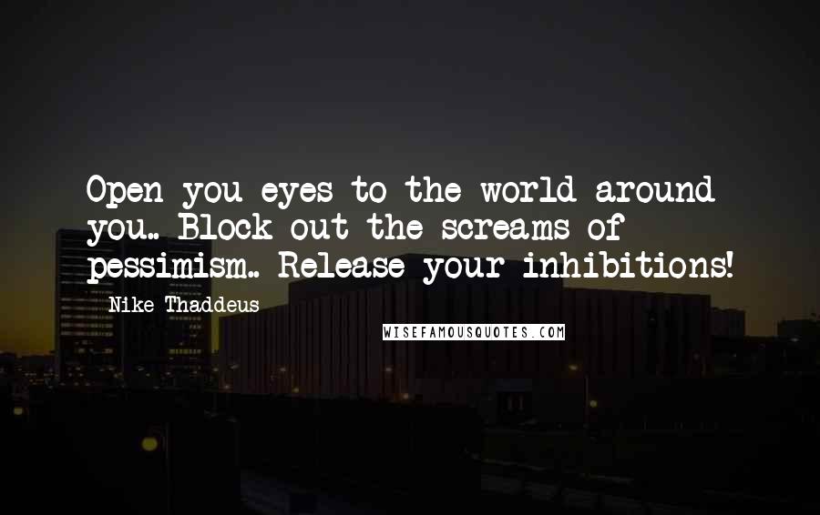 Nike Thaddeus Quotes: Open you eyes to the world around you.. Block out the screams of pessimism.. Release your inhibitions!