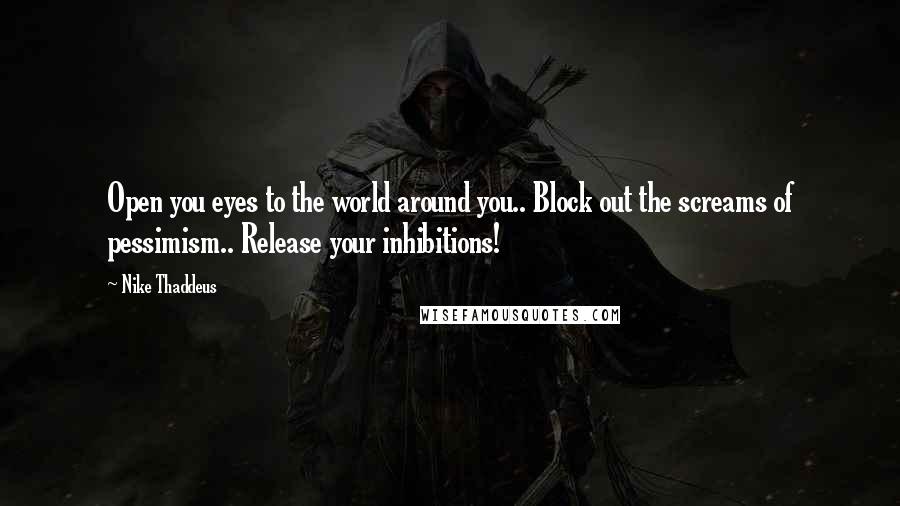 Nike Thaddeus Quotes: Open you eyes to the world around you.. Block out the screams of pessimism.. Release your inhibitions!