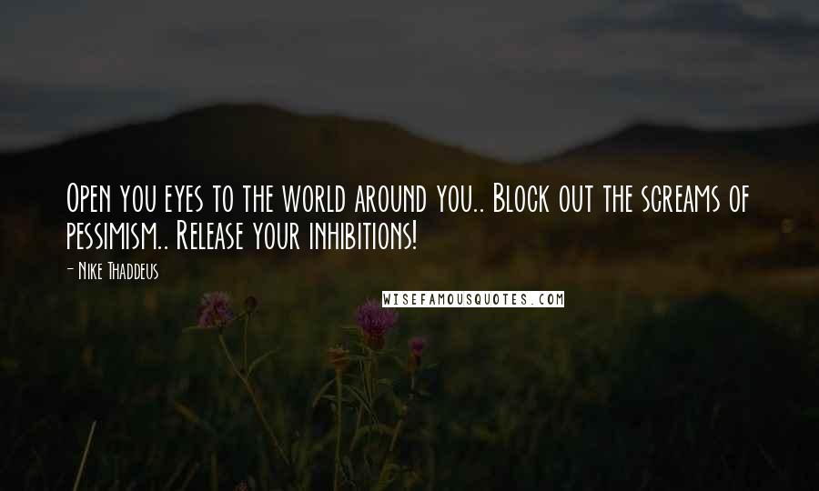 Nike Thaddeus Quotes: Open you eyes to the world around you.. Block out the screams of pessimism.. Release your inhibitions!