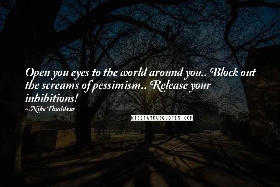 Nike Thaddeus Quotes: Open you eyes to the world around you.. Block out the screams of pessimism.. Release your inhibitions!