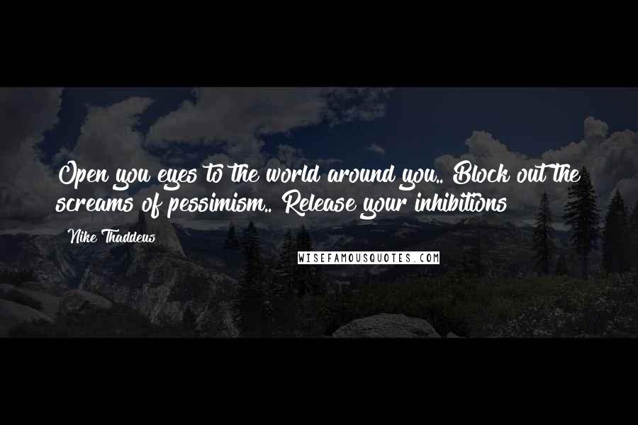 Nike Thaddeus Quotes: Open you eyes to the world around you.. Block out the screams of pessimism.. Release your inhibitions!