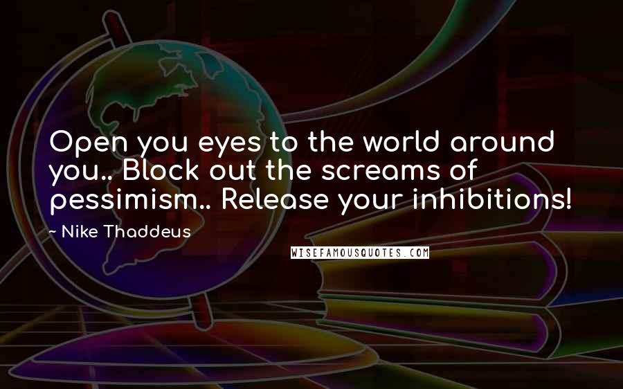 Nike Thaddeus Quotes: Open you eyes to the world around you.. Block out the screams of pessimism.. Release your inhibitions!