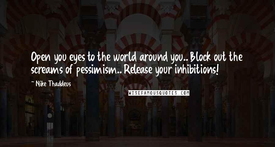 Nike Thaddeus Quotes: Open you eyes to the world around you.. Block out the screams of pessimism.. Release your inhibitions!