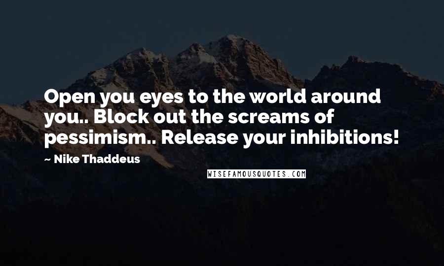 Nike Thaddeus Quotes: Open you eyes to the world around you.. Block out the screams of pessimism.. Release your inhibitions!