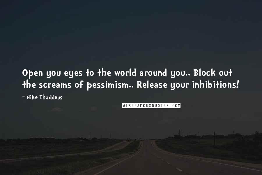 Nike Thaddeus Quotes: Open you eyes to the world around you.. Block out the screams of pessimism.. Release your inhibitions!