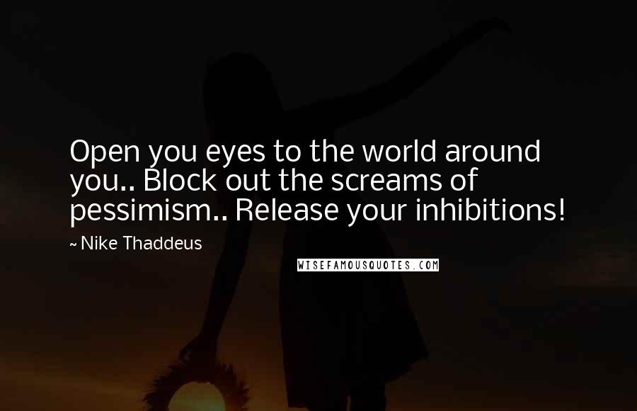 Nike Thaddeus Quotes: Open you eyes to the world around you.. Block out the screams of pessimism.. Release your inhibitions!