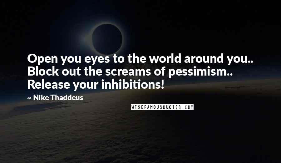 Nike Thaddeus Quotes: Open you eyes to the world around you.. Block out the screams of pessimism.. Release your inhibitions!