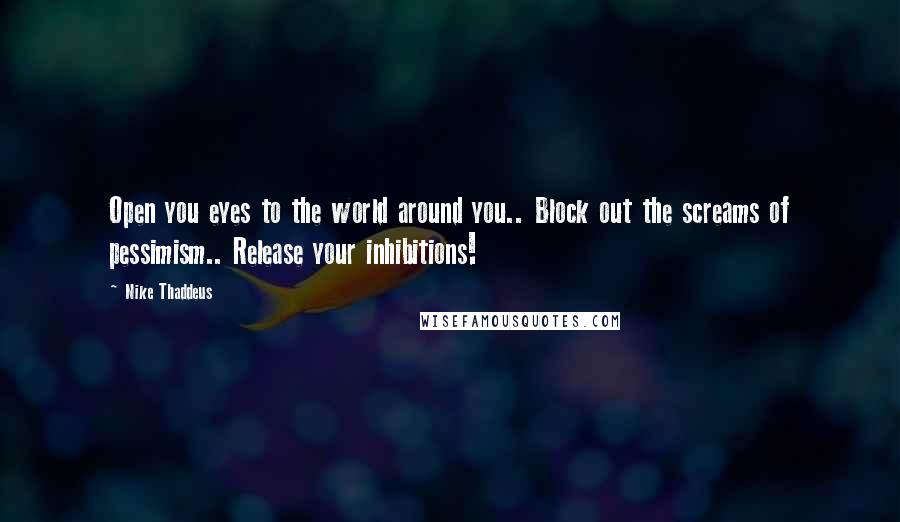 Nike Thaddeus Quotes: Open you eyes to the world around you.. Block out the screams of pessimism.. Release your inhibitions!