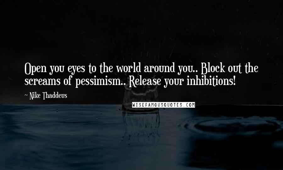 Nike Thaddeus Quotes: Open you eyes to the world around you.. Block out the screams of pessimism.. Release your inhibitions!