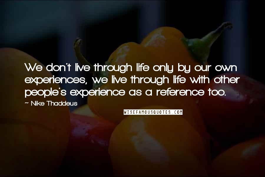 Nike Thaddeus Quotes: We don't live through life only by our own experiences, we live through life with other people's experience as a reference too.