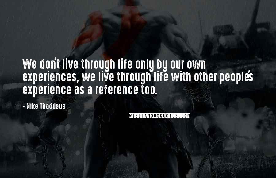 Nike Thaddeus Quotes: We don't live through life only by our own experiences, we live through life with other people's experience as a reference too.