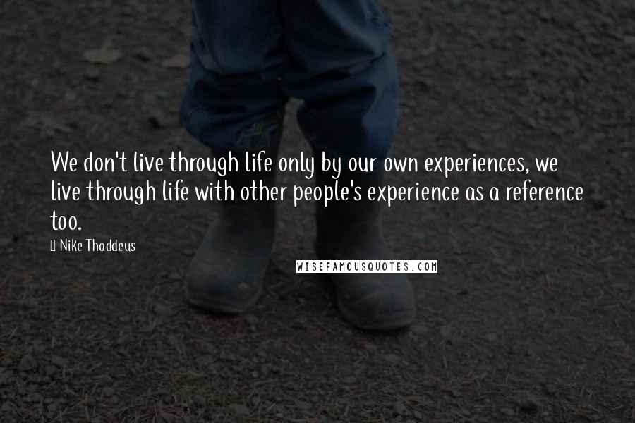 Nike Thaddeus Quotes: We don't live through life only by our own experiences, we live through life with other people's experience as a reference too.