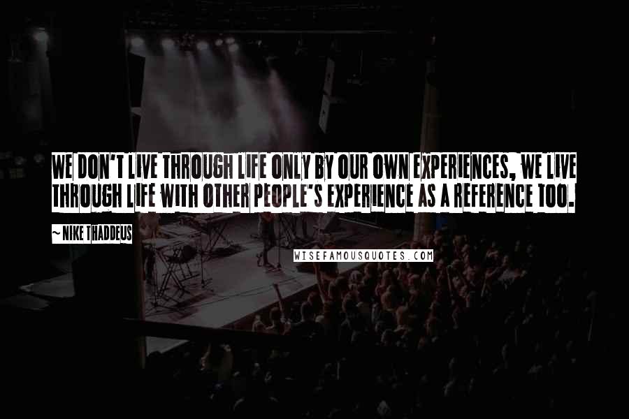 Nike Thaddeus Quotes: We don't live through life only by our own experiences, we live through life with other people's experience as a reference too.