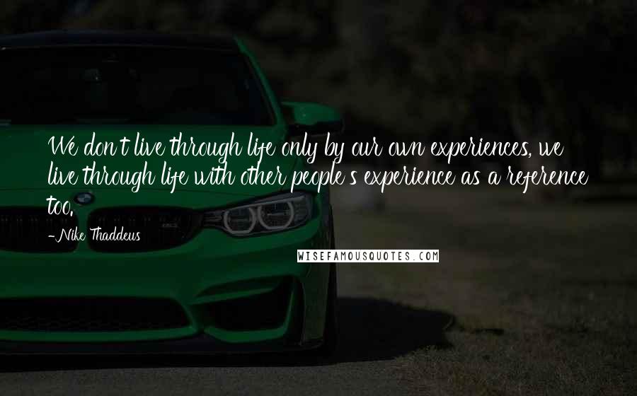 Nike Thaddeus Quotes: We don't live through life only by our own experiences, we live through life with other people's experience as a reference too.