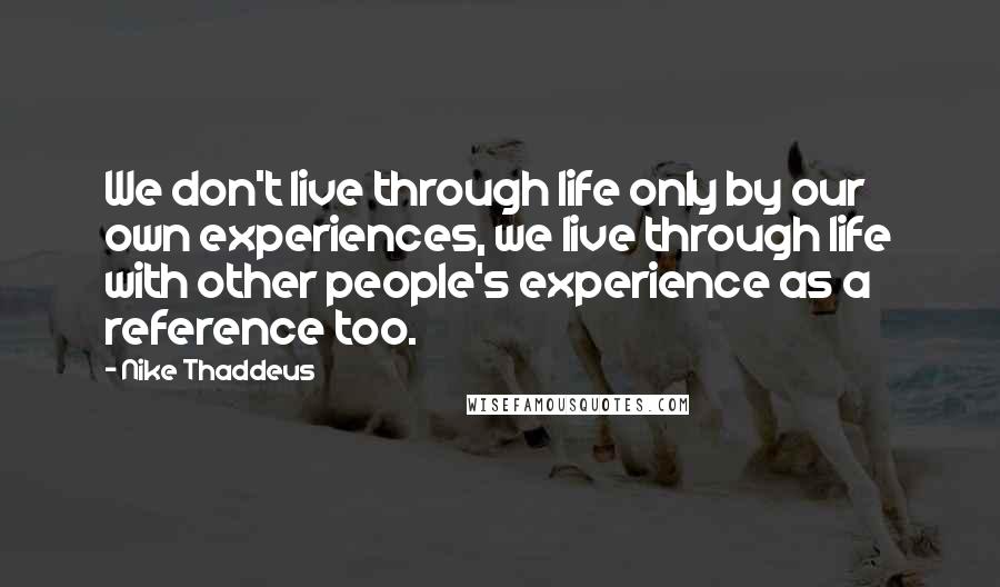 Nike Thaddeus Quotes: We don't live through life only by our own experiences, we live through life with other people's experience as a reference too.