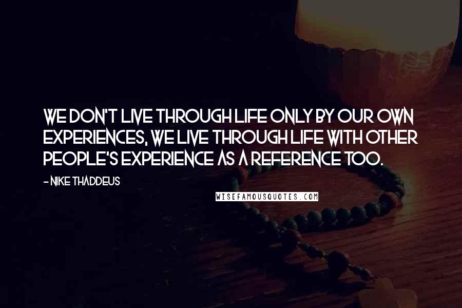 Nike Thaddeus Quotes: We don't live through life only by our own experiences, we live through life with other people's experience as a reference too.