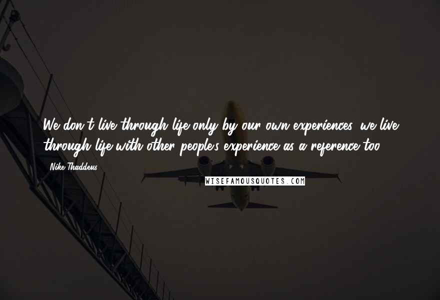 Nike Thaddeus Quotes: We don't live through life only by our own experiences, we live through life with other people's experience as a reference too.