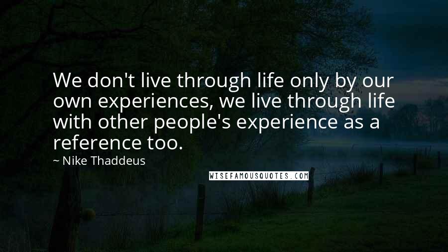 Nike Thaddeus Quotes: We don't live through life only by our own experiences, we live through life with other people's experience as a reference too.