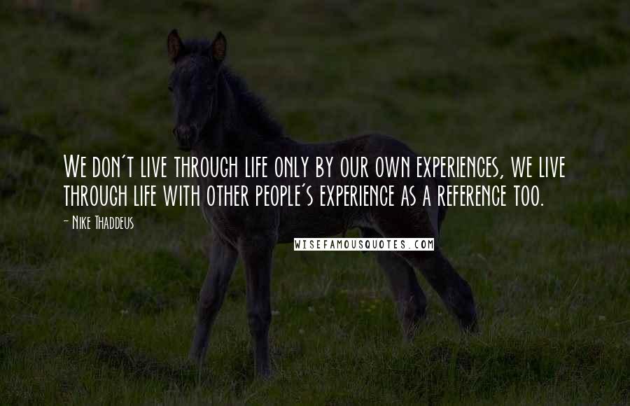 Nike Thaddeus Quotes: We don't live through life only by our own experiences, we live through life with other people's experience as a reference too.