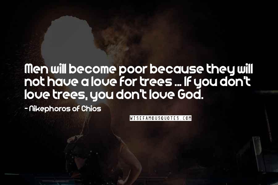 Nikephoros Of Chios Quotes: Men will become poor because they will not have a love for trees ... If you don't love trees, you don't love God.