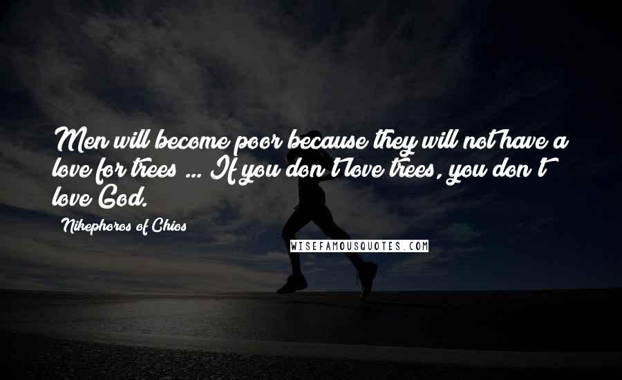 Nikephoros Of Chios Quotes: Men will become poor because they will not have a love for trees ... If you don't love trees, you don't love God.