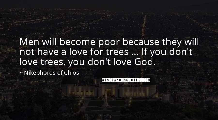 Nikephoros Of Chios Quotes: Men will become poor because they will not have a love for trees ... If you don't love trees, you don't love God.