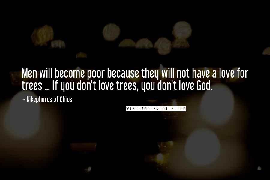 Nikephoros Of Chios Quotes: Men will become poor because they will not have a love for trees ... If you don't love trees, you don't love God.