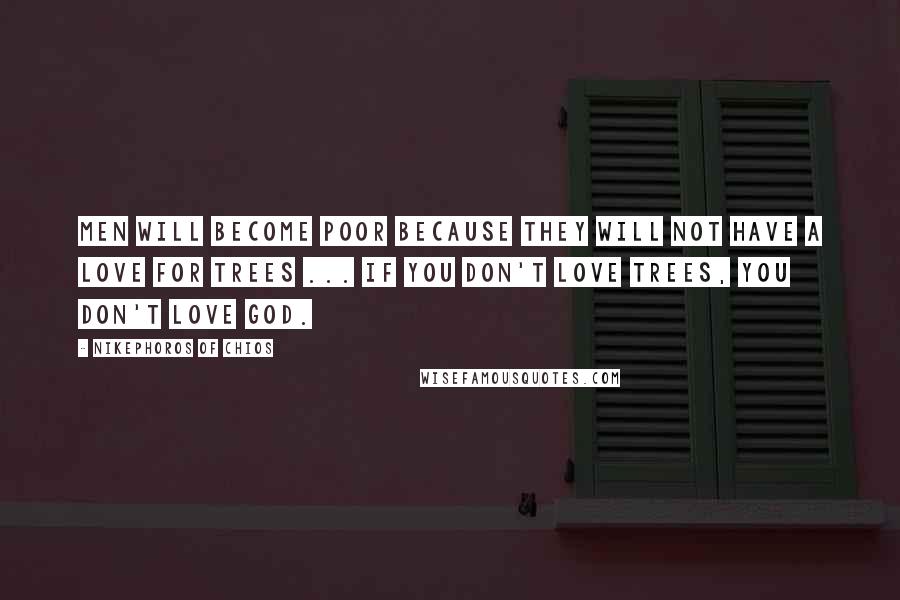 Nikephoros Of Chios Quotes: Men will become poor because they will not have a love for trees ... If you don't love trees, you don't love God.