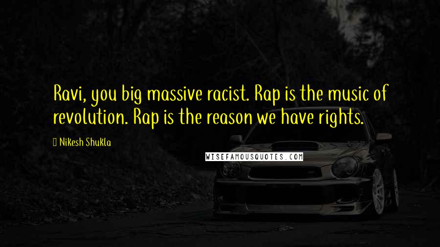 Nikesh Shukla Quotes: Ravi, you big massive racist. Rap is the music of revolution. Rap is the reason we have rights.