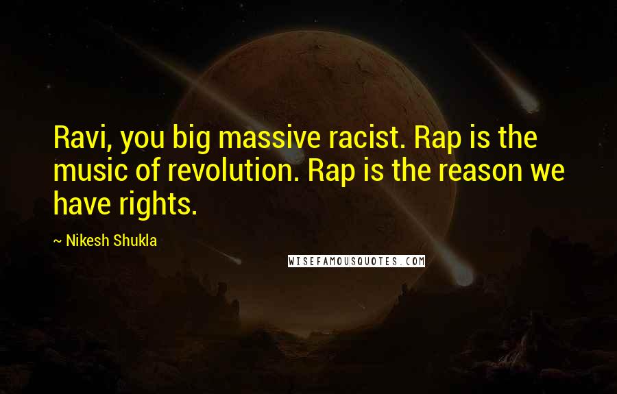 Nikesh Shukla Quotes: Ravi, you big massive racist. Rap is the music of revolution. Rap is the reason we have rights.