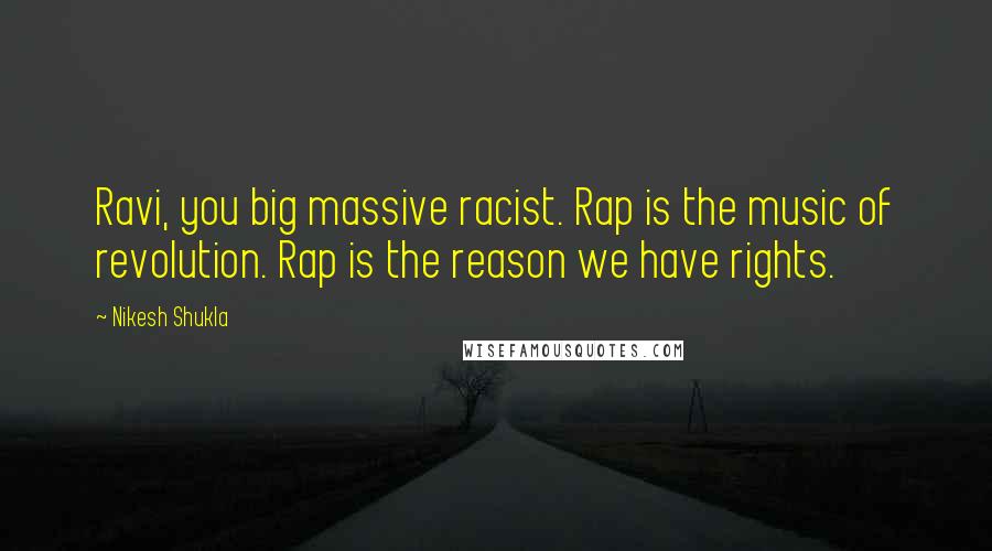 Nikesh Shukla Quotes: Ravi, you big massive racist. Rap is the music of revolution. Rap is the reason we have rights.