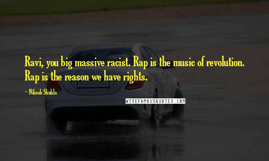 Nikesh Shukla Quotes: Ravi, you big massive racist. Rap is the music of revolution. Rap is the reason we have rights.