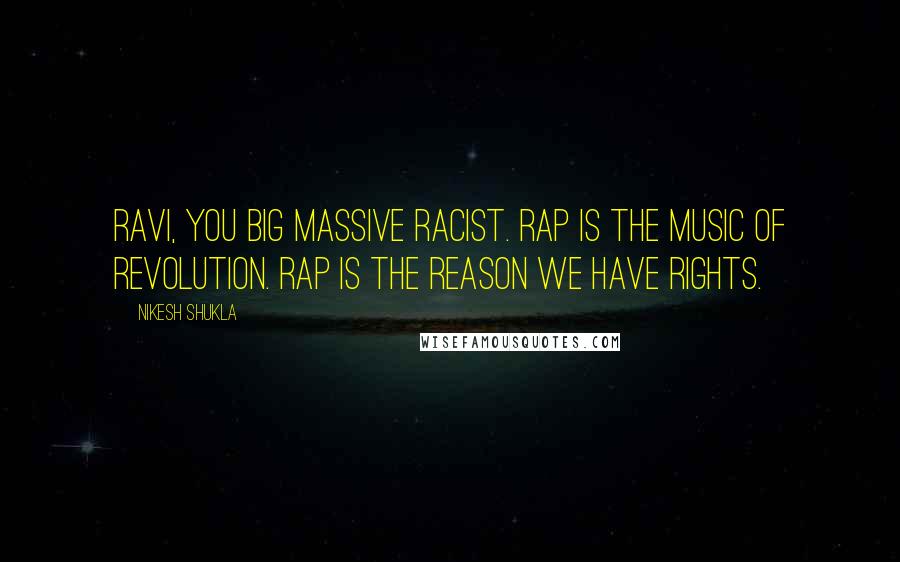 Nikesh Shukla Quotes: Ravi, you big massive racist. Rap is the music of revolution. Rap is the reason we have rights.