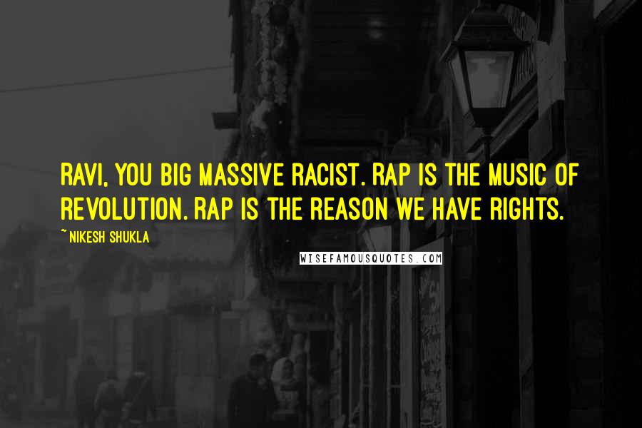 Nikesh Shukla Quotes: Ravi, you big massive racist. Rap is the music of revolution. Rap is the reason we have rights.