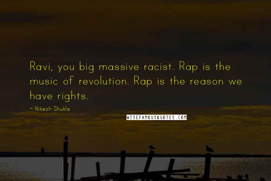 Nikesh Shukla Quotes: Ravi, you big massive racist. Rap is the music of revolution. Rap is the reason we have rights.