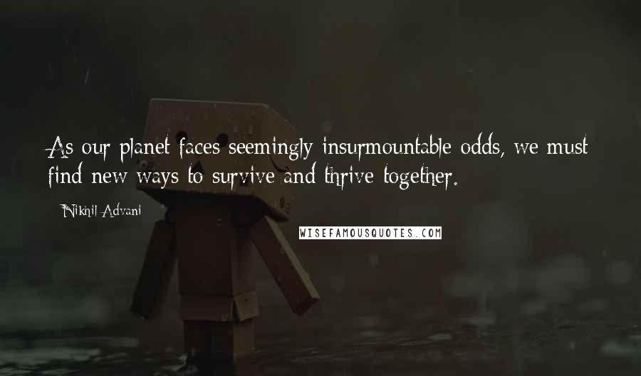 Nikhil Advani Quotes: As our planet faces seemingly insurmountable odds, we must find new ways to survive and thrive together.