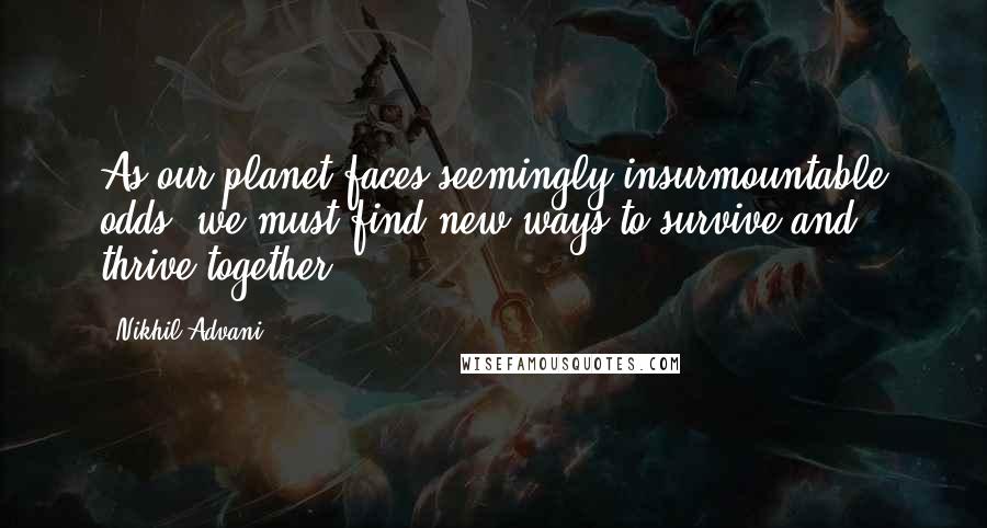 Nikhil Advani Quotes: As our planet faces seemingly insurmountable odds, we must find new ways to survive and thrive together.