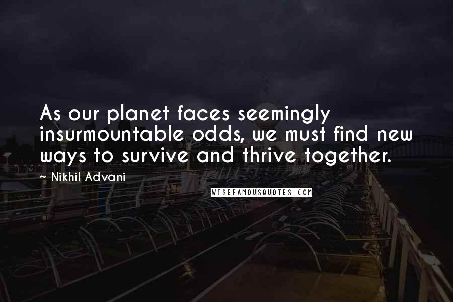 Nikhil Advani Quotes: As our planet faces seemingly insurmountable odds, we must find new ways to survive and thrive together.